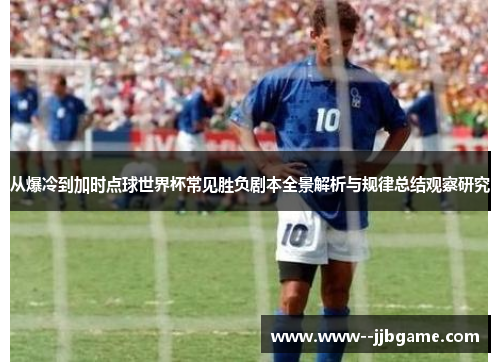 从爆冷到加时点球世界杯常见胜负剧本全景解析与规律总结观察研究 从爆冷到加时点球世界杯常见胜负剧本全景解析与规律总结观察研究