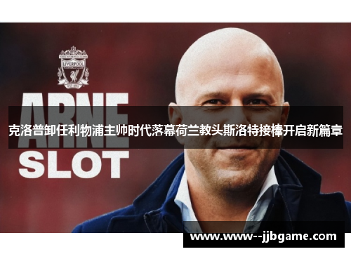 克洛普卸任利物浦主帅时代落幕荷兰教头斯洛特接棒开启新篇章 克洛普卸任利物浦主帅时代落幕荷兰教头斯洛特接棒开启新篇章