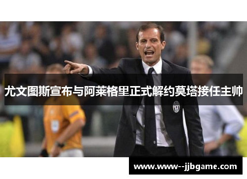 尤文图斯宣布与阿莱格里正式解约莫塔接任主帅 尤文图斯宣布与阿莱格里正式解约莫塔接任主帅