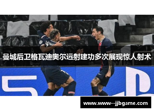 曼城后卫格瓦迪奥尔远射建功多次展现惊人射术 曼城后卫格瓦迪奥尔远射建功多次展现惊人射术