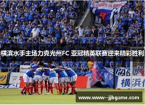 横滨水手主场力克光州FC 亚冠精英联赛迎来精彩胜利 横滨水手主场力克光州FC 亚冠精英联赛迎来精彩胜利