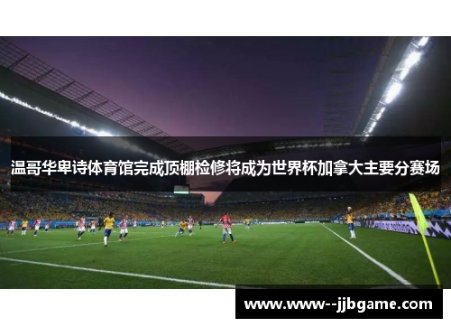 温哥华卑诗体育馆完成顶棚检修将成为世界杯加拿大主要分赛场 温哥华卑诗体育馆完成顶棚检修将成为世界杯加拿大主要分赛场