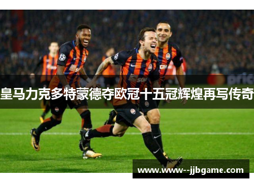 皇马力克多特蒙德夺欧冠十五冠辉煌再写传奇 皇马力克多特蒙德夺欧冠十五冠辉煌再写传奇