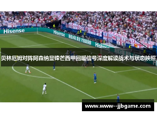 贝林厄姆对阵阿森纳显锋芒西甲回暖信号深度解读战术与状态映照 贝林厄姆对阵阿森纳显锋芒西甲回暖信号深度解读战术与状态映照