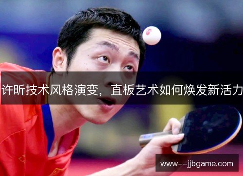 许昕技术风格演变，直板艺术如何焕发新活力